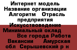 Интернет-модель › Название организации ­ Алгоритм › Отрасль предприятия ­ Искусствоведение › Минимальный оклад ­ 160 000 - Все города Работа » Вакансии   . Амурская обл.,Серышевский р-н